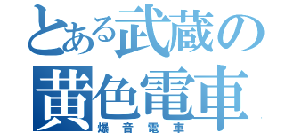 とある武蔵の黄色電車（爆音電車）