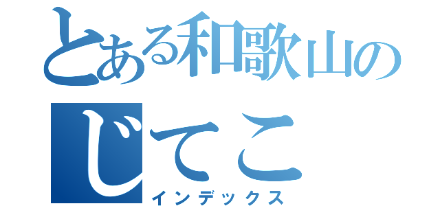 とある和歌山のじてこ（インデックス）