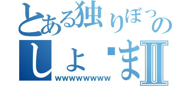 とある独りぼっちのしょ◻まⅡ（ｗｗｗｗｗｗｗｗ）