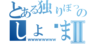 とある独りぼっちのしょ◻まⅡ（ｗｗｗｗｗｗｗｗ）