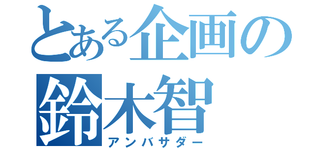 とある企画の鈴木智（アンバサダー）