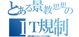 とある景教思想のＩＴ規制（人智を超えたホムンクルスは禁止）