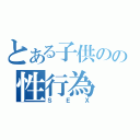 とある子供のの性行為（ＳＥＸ）