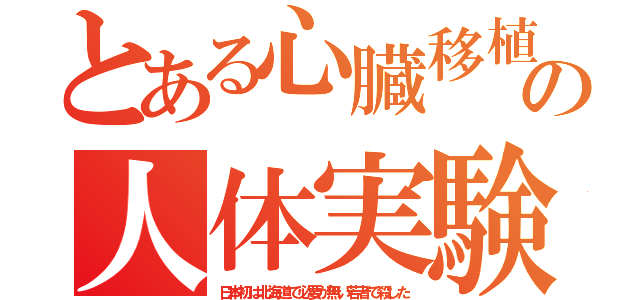 とある心臓移植の人体実験（日本初は北海道で必要が無い若者で殺した）