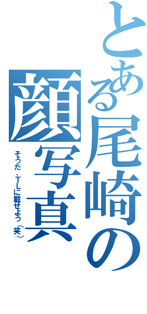 とある尾崎の顔写真（そうだ、ＴＬに載せよう（笑））