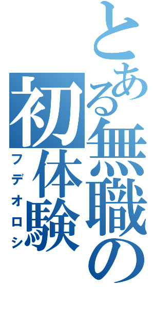 とある無職の初体験（フデオロシ）