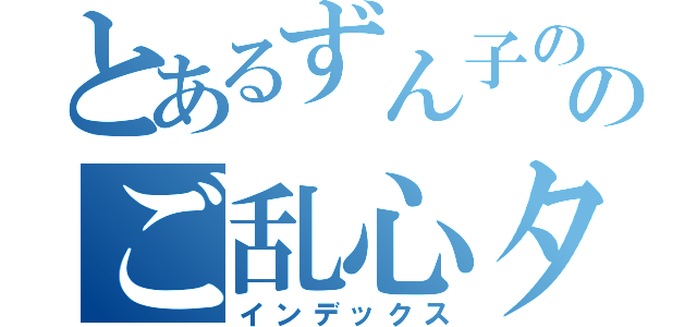 とあるずん子ののご乱心タイム（インデックス）