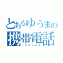 とあるゆうまの携帯電話（ｉｐｈｏｎｅ）