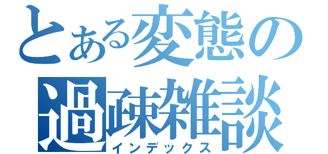 とある変態の過疎雑談（インデックス）