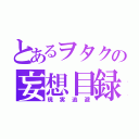 とあるヲタクの妄想目録（現実逃避）