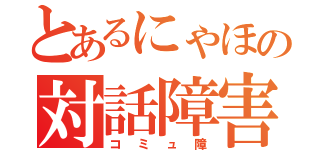 とあるにゃほの対話障害（コミュ障）