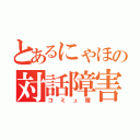 とあるにゃほの対話障害（コミュ障）