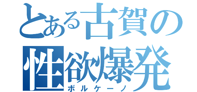 とある古賀の性欲爆発（ボルケーノ）