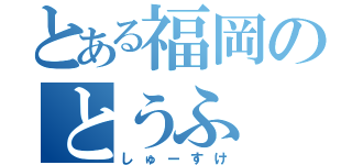 とある福岡のとうふ（しゅーすけ）