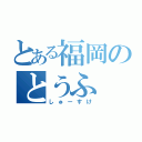 とある福岡のとうふ（しゅーすけ）