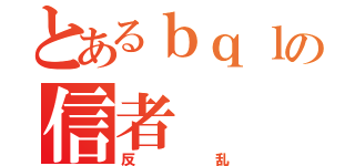 とあるｂｑｌの信者（反乱）