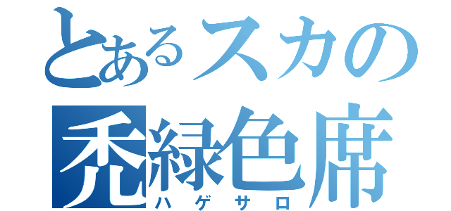 とあるスカの禿緑色席（ハゲサロ）