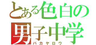 とある色白の男子中学生（バカヤロウ）