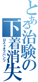 とある治験の下着消失（ロストオブパンツ）