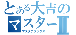 とある大吉のマスターイジリ録Ⅱ（マスタデラックス）