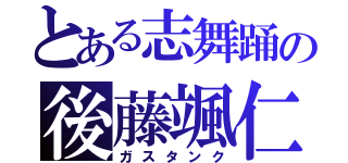 とある志舞踊の後藤颯仁（ガスタンク）