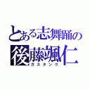 とある志舞踊の後藤颯仁（ガスタンク）