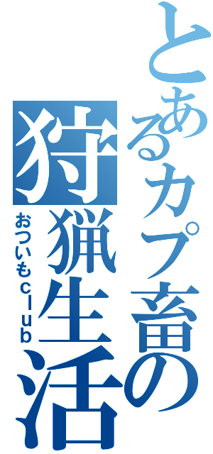 とあるカプ畜の狩猟生活（おついもｃｌｕｂ）