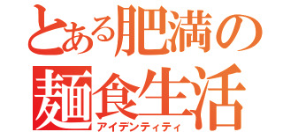 とある肥満の麺食生活（アイデンティティ）