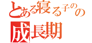 とある寝る子のの成長期（）