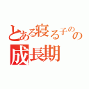 とある寝る子のの成長期（）