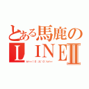 とある馬鹿のＬＩＮＥⅡ（ヒイィィ（゜ロ゜；三；゜ロ゜）ヒイィィ）