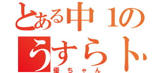 とある中１のうすらトンカチ（優ちゃん）