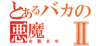 とあるバカの悪魔Ⅱ（古森まゆ）