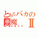 とあるバカの悪魔Ⅱ（古森まゆ）