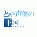 とある声優の王国（ゆかり王国）