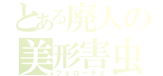 とある廃人の美形害虫（フェローチェ）