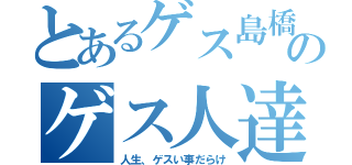 とあるゲス島橋店のゲス人達による（人生、ゲスい事だらけ）