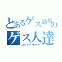 とあるゲス島橋店のゲス人達による（人生、ゲスい事だらけ）