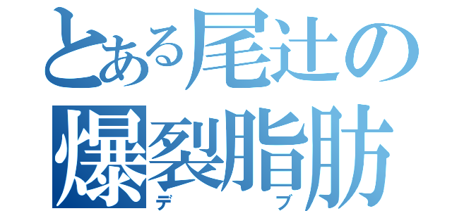 とある尾辻の爆裂脂肪（デブ）