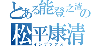 とある能登之渣の松平康清（インデックス）