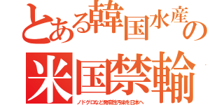 とある韓国水産の米国禁輸（ノドグロなど発癌性汚染を日本へ）