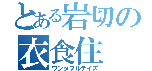 とある岩切の衣食住（ワンダフルデイズ）