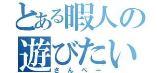 とある暇人の遊びたい願望（さんぺー）