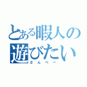 とある暇人の遊びたい願望（さんぺー）