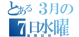 とある３月の７日水曜日（後期試験）