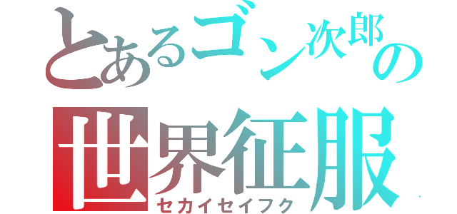 とあるゴン次郎の世界征服（セカイセイフク）