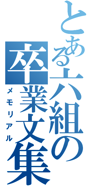 とある六組の卒業文集（メモリアル）