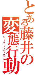 とある藤井の変態行動（ロリータコンプレックス）