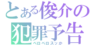 とある俊介の犯罪予告（ペロペロスッか）