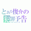 とある俊介の犯罪予告（ペロペロスッか）